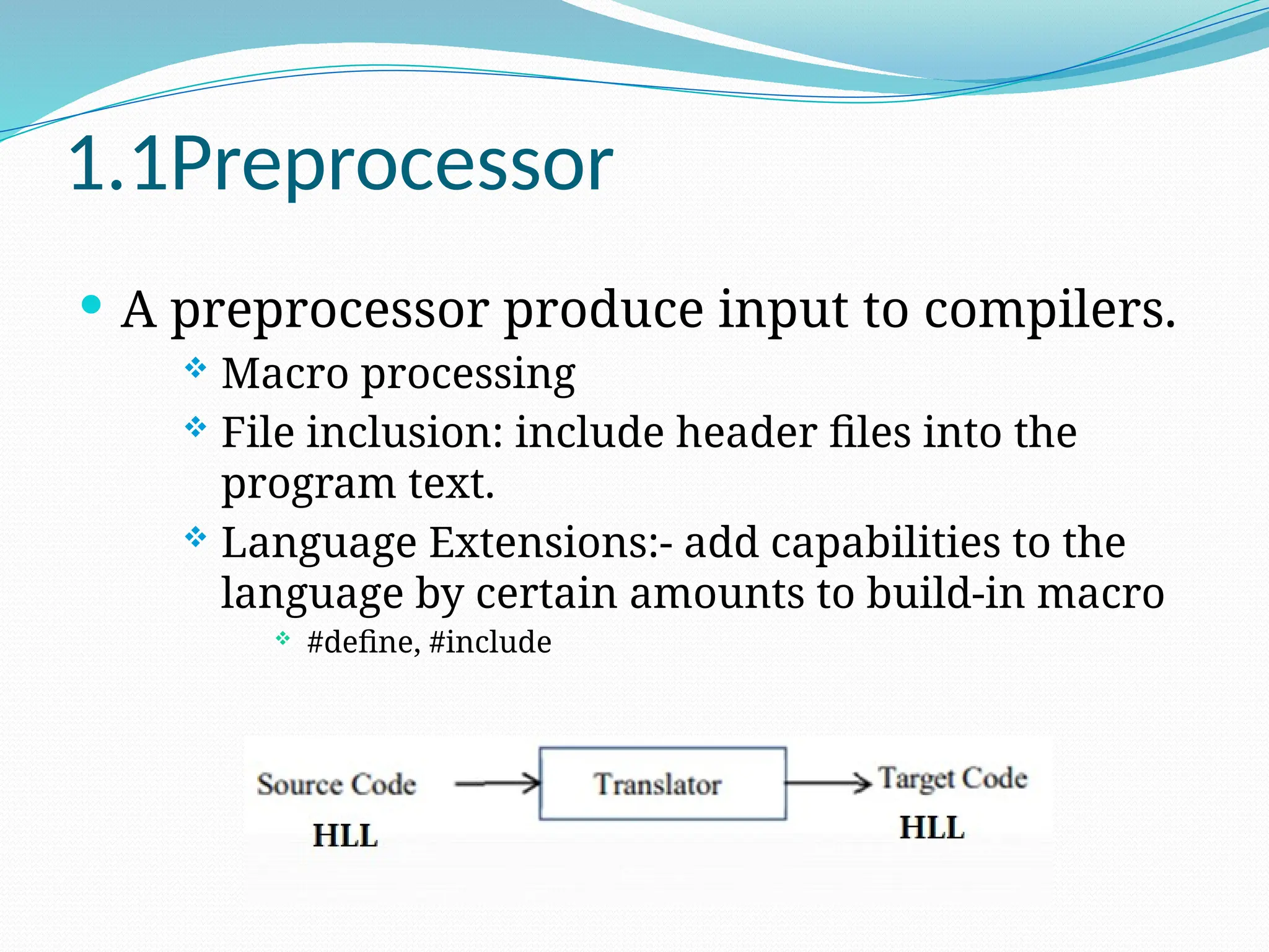 1.1Preprocessor
 A preprocessor produce input to compilers.
 Macro processing
 File inclusion: include header files into the
program text.
 Language Extensions:- add capabilities to the
language by certain amounts to build-in macro
 #define, #include
 
