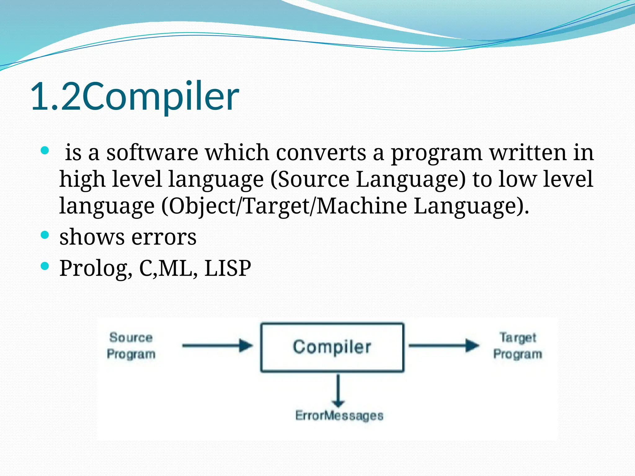 1.2Compiler
 is a software which converts a program written in
high level language (Source Language) to low level
language (Object/Target/Machine Language).
 shows errors
 Prolog, C,ML, LISP
 