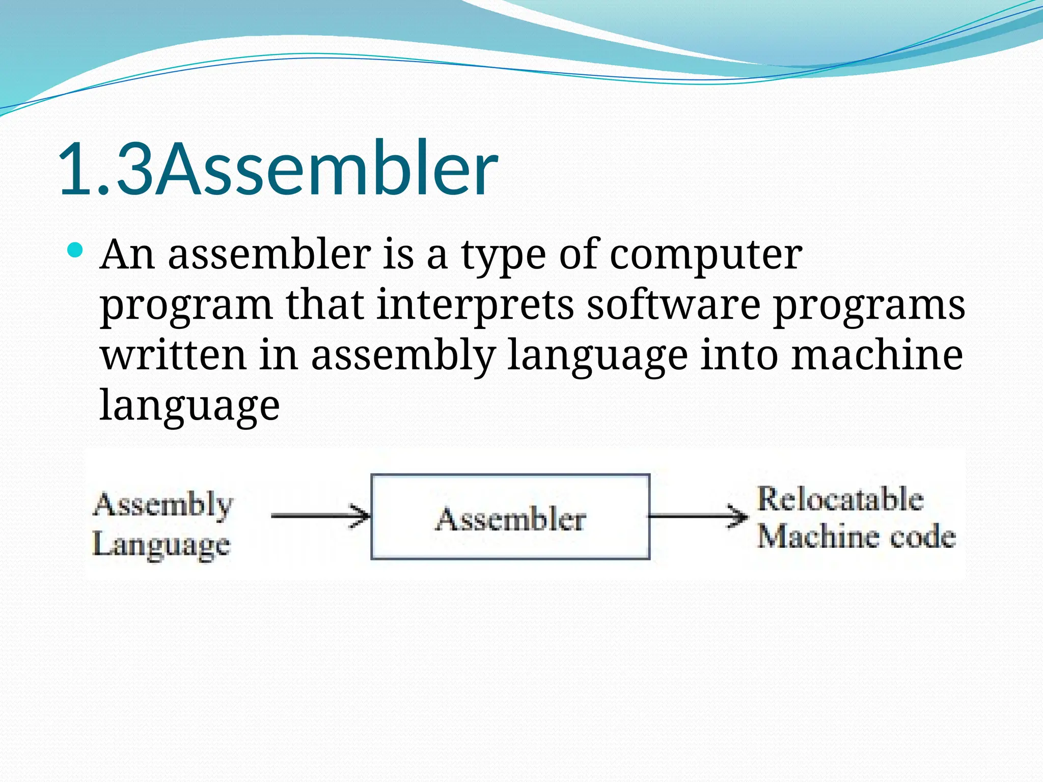 1.3Assembler
 An assembler is a type of computer
program that interprets software programs
written in assembly language into machine
language
 