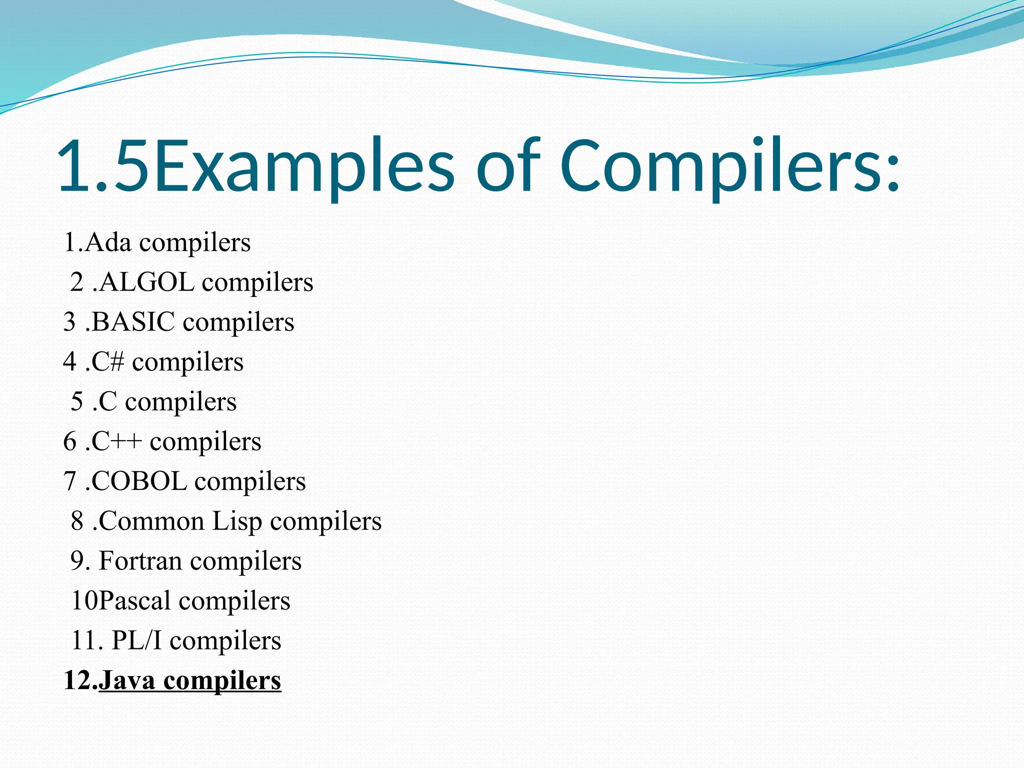 1.5Examples of Compilers:
1.Ada compilers
2 .ALGOL compilers
3 .BASIC compilers
4 .C# compilers
5 .C compilers
6 .C++ compilers
7 .COBOL compilers
8 .Common Lisp compilers
9. Fortran compilers
10Pascal compilers
11. PL/I compilers
12.Java compilers
 
