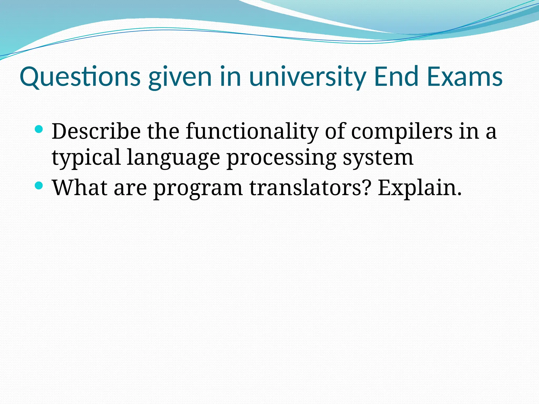 Questions given in university End Exams
 Describe the functionality of compilers in a
typical language processing system
 What are program translators? Explain.
 