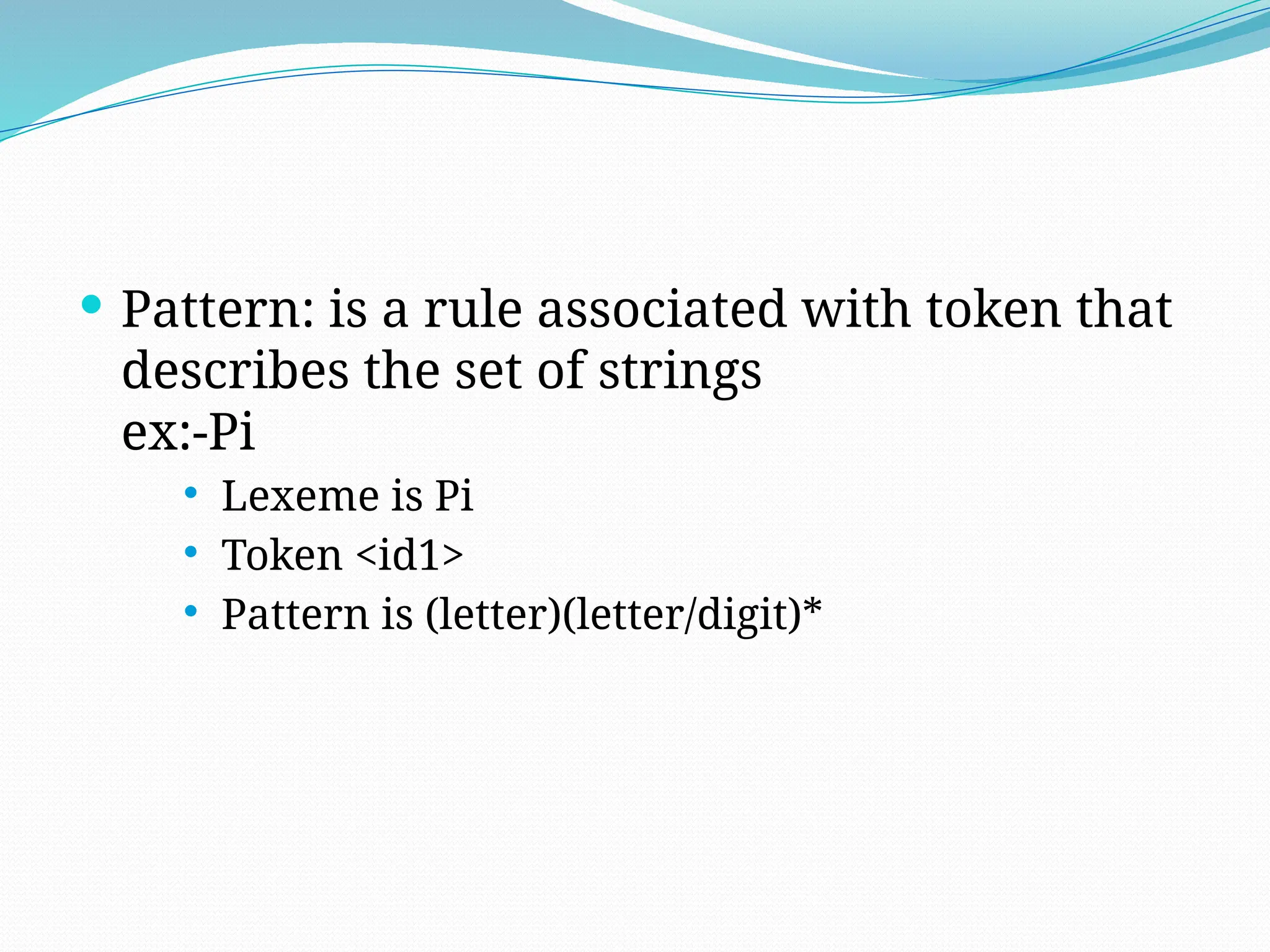  Pattern: is a rule associated with token that
describes the set of strings
ex:-Pi
 Lexeme is Pi
 Token <id1>
 Pattern is (letter)(letter/digit)*
 