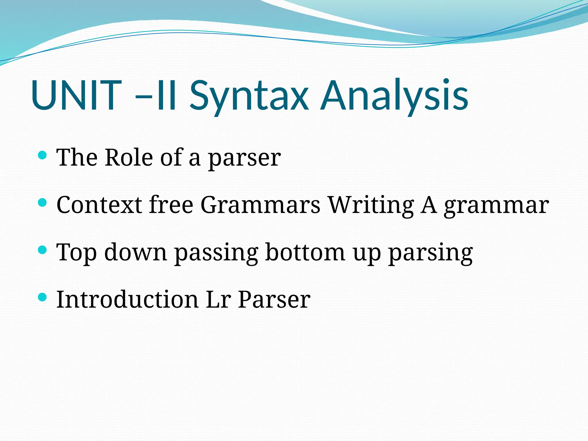 UNIT –II Syntax Analysis
 The Role of a parser
 Context free Grammars Writing A grammar
 Top down passing bottom up parsing
 Introduction Lr Parser
 