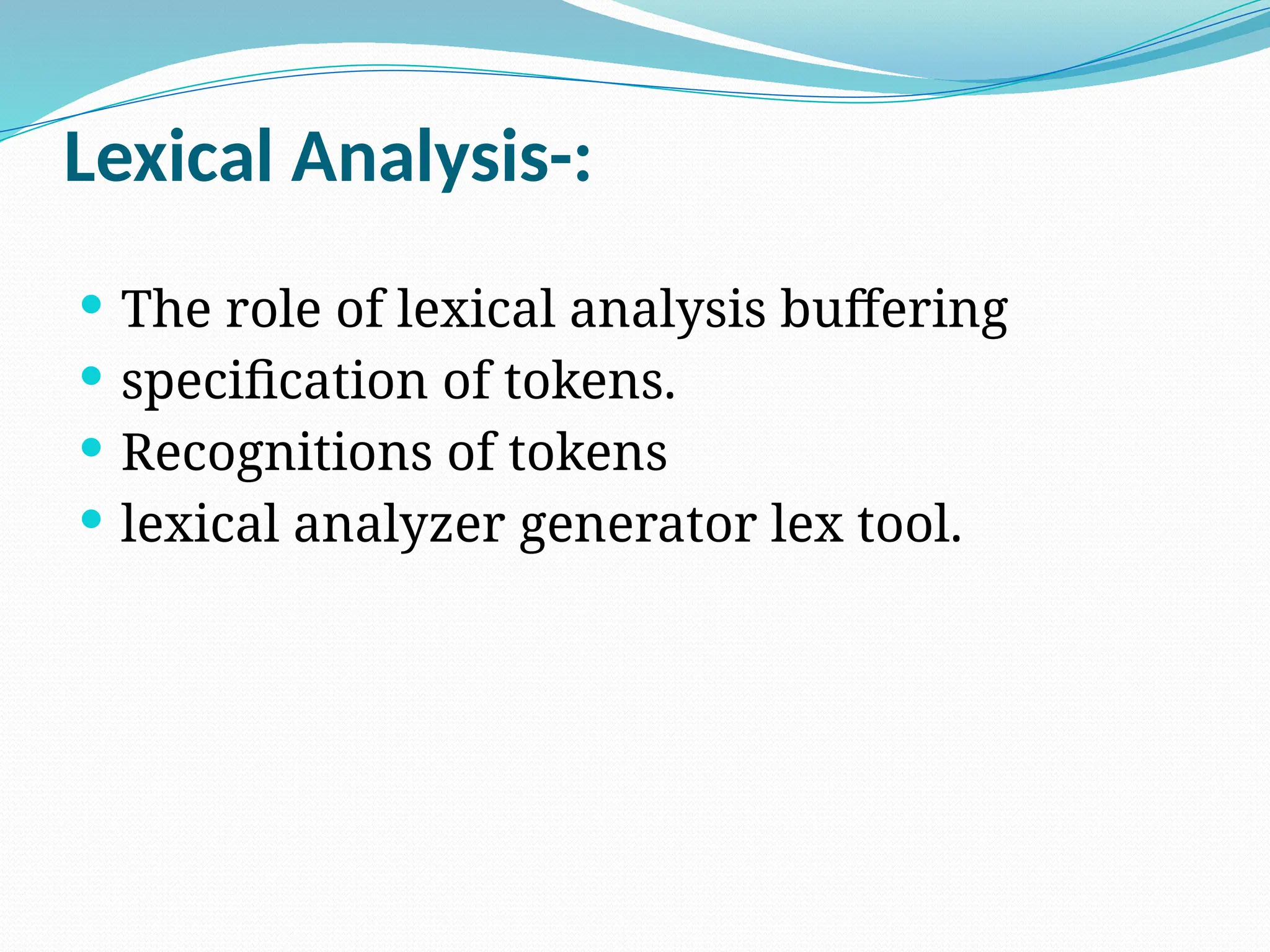 Lexical Analysis-:
 The role of lexical analysis buffering
 specification of tokens.
 Recognitions of tokens
 lexical analyzer generator lex tool.
 