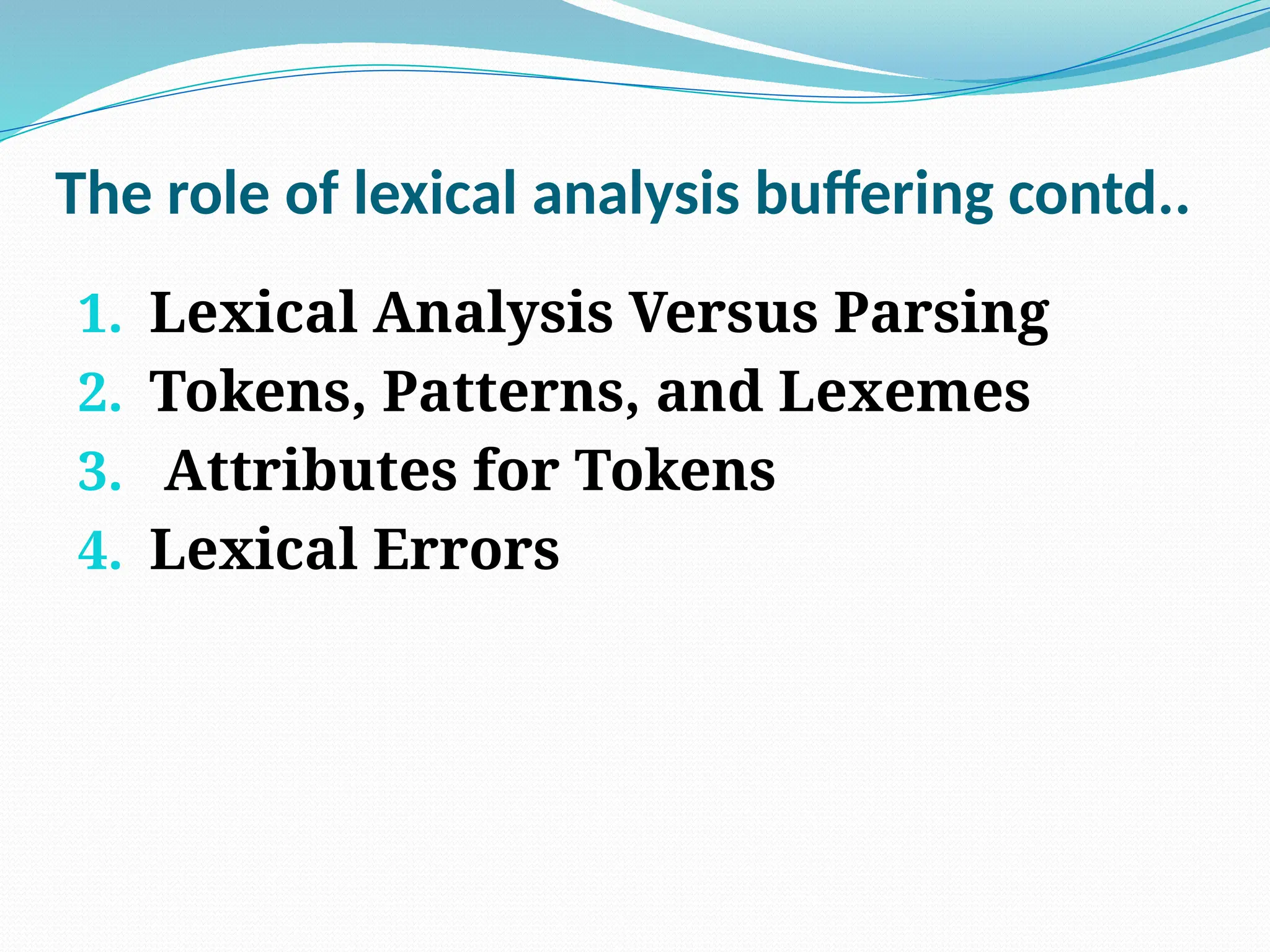 The role of lexical analysis buffering contd..
1. Lexical Analysis Versus Parsing
2. Tokens, Patterns, and Lexemes
3. Attributes for Tokens
4. Lexical Errors
 