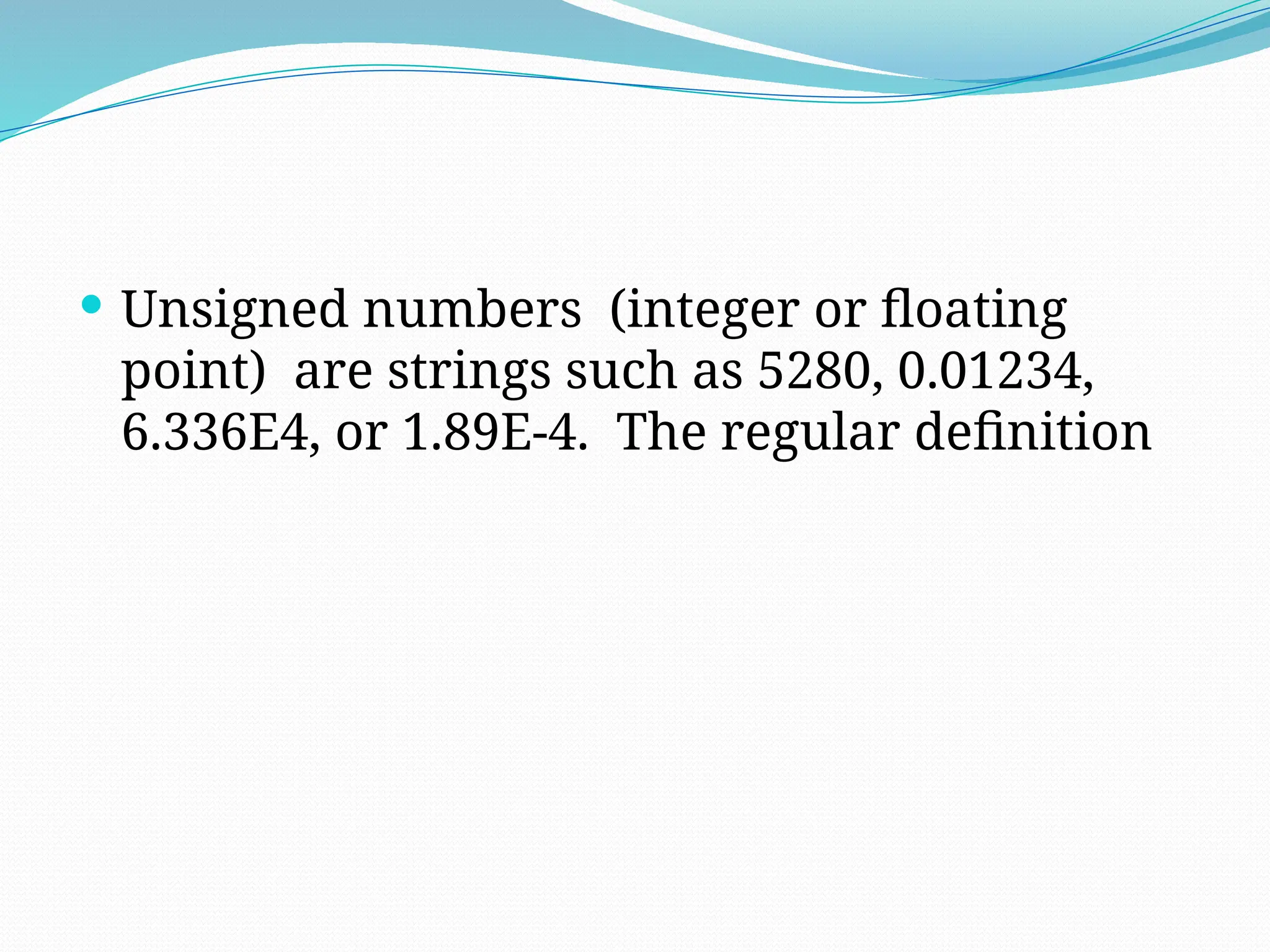  Unsigned numbers (integer or floating
point) are strings such as 5280, 0.01234,
6.336E4, or 1.89E-4. The regular definition
 