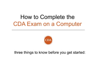 How to Complete the
CDA Exam on a Computer



three things to know before you get started:
 