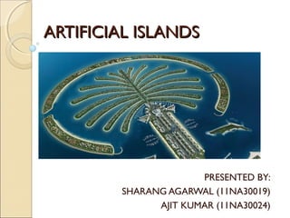 ARTIFICIAL ISLANDSARTIFICIAL ISLANDS
PRESENTED BY:
SHARANG AGARWAL (11NA30019)
AJIT KUMAR (11NA30024)
 