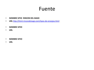 Fuente
•   NOMBRE SITIO RINCON DEL BAGO
•   URL http://html.rincondelvago.com/tipos-de-energias.html

•   NOMBRE SITIO
•   URL



•   NOMBRE SITIO
•   URL
 