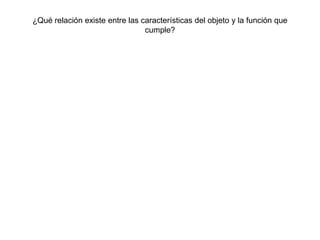 ¿Qué relación existe entre las características del objeto y la función que
                                cumple?
 