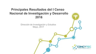 Principales Resultados del I Censo
Nacional de Investigación y Desarrollo
2016
Dirección de Investigación y Estudios
Mayo, 2017
 
