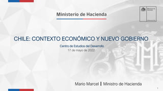 1
CHILE: CONTEXTO ECONÓMICO Y NUEVO GOBIERNO
Centro de Estudios del Desarrollo
17 de mayo de 2022
Mario Marcel Ministro de Hacienda
 