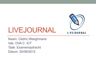 LIVEJOURNAL
Naam: Cédric Weeghmans
Vak: OVA C ICT
Taak: Examenopdracht
Datum: 20/06/2012
 