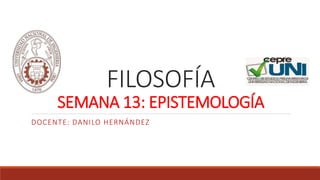 FILOSOFÍA
SEMANA 13: EPISTEMOLOGÍA
DOCENTE: DANILO HERNÁNDEZ
 