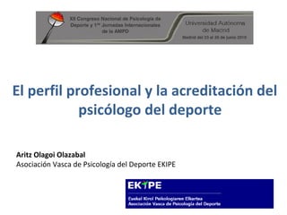 El perfil profesional y la acreditación del psicólogo del deporte Aritz Olagoi Olazabal Asociación Vasca de Psicología del Deporte EKIPE 