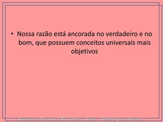 •Nossa razão está ancorada no verdadeiro e no bom, que possuem conceitos universais mais objetivos 
I Seminário de Visagismo D&D Estética e Saúde - Palestra Cesar Augusto  