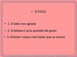 •1. O belo nos agrada 
•2. A beleza é uma questão de gosto 
• O FOCO 
•3. Existem coisas mais belas que as outras 
I Seminário de Visagismo D&D Estética e Saúde - Palestra Cesar Augusto  