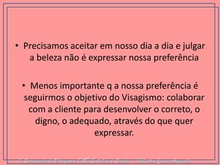 •Precisamos aceitar em nosso dia a dia e julgar a beleza não é expressar nossa preferência 
•Menos importante q a nossa preferência é seguirmos o objetivo do Visagismo: colaborar com a cliente para desenvolver o correto, o digno, o adequado, através do que quer expressar. I Seminário de Visagismo D&D Estética e Saúde - Palestra Cesar Augusto  