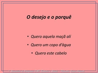 O desejo e o porquê 
•Quero aquela maçã alí 
•Quero um copo d’água 
•Quero este cabelo 
I Seminário de Visagismo D&D Estética e Saúde - Palestra Cesar Augusto  