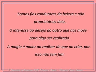 Somos fios condutores da beleza e não proprietários dela. 
O interesse ao desejo do outro que nos move para algo ser realizado. 
A magia é maior ao realizar do que ao criar, por isso não tem fim. I Seminário de Visagismo D&D Estética e Saúde - Palestra Cesar Augusto  