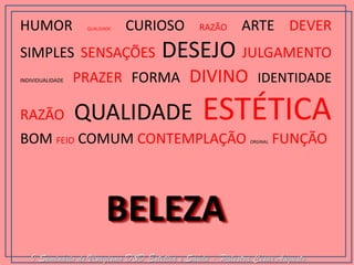 HUMOR QUALIDADE CURIOSO RAZÃO ARTE DEVER SIMPLES SENSAÇÕES DESEJO JULGAMENTO INDIVIDUALIDADE PRAZER FORMA DIVINO IDENTIDADE RAZÃO QUALIDADE ESTÉTICA BOM FEIO COMUM CONTEMPLAÇÃO ORGINAL FUNÇÃO 
BELEZA 
I Seminário de Visagismo D&D Estética e Saúde - Palestra Cesar Augusto  