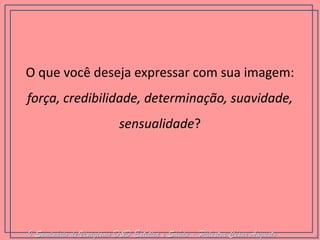 O que você deseja expressar com sua imagem: força, credibilidade, determinação, suavidade, sensualidade? 
I Seminário de Visagismo D&D Estética e Saúde - Palestra Cesar Augusto  