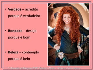 •Verdade – acredito porque é verdadeiro 
•Bondade – desejo porque é bom 
•Beleza – contemplo porque é belo 
I Seminário de Visagismo D&D Estética e Saúde - Palestra Cesar Augusto  