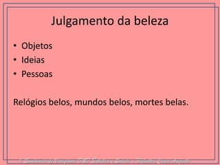 Julgamento da beleza 
•Objetos 
•Ideias 
•Pessoas 
Relógios belos, mundos belos, mortes belas. 
I Seminário de Visagismo D&D Estética e Saúde - Palestra Cesar Augusto  