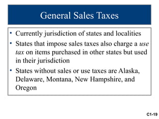 General Sales Taxes
• Currently jurisdiction of states and localities
• States that impose sales taxes also charge a use
  tax on items purchased in other states but used
  in their jurisdiction
• States without sales or use taxes are Alaska,
  Delaware, Montana, New Hampshire, and
  Oregon


                                                 C1-19
 