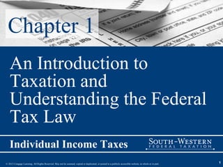 Chapter 1
   An Introduction to
   Taxation and
   Understanding the Federal
   Tax Law
   Individual Income Taxes
© 2013 Cengage Learning. All Rights Reserved. May not be scanned, copied or duplicated, or posted to a publicly accessible website, in whole or in part.   1
 
