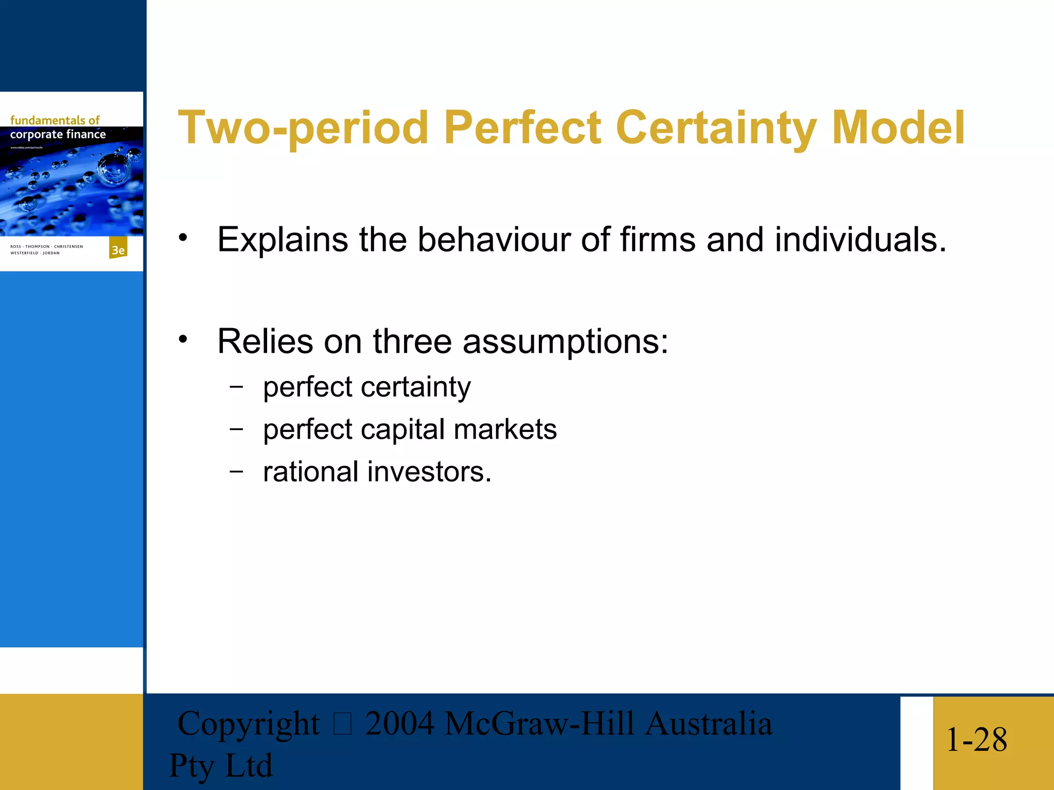 Two-period Perfect Certainty Model

• Explains the behaviour of firms and individuals.


• Relies on three assumptions:
   – perfect certainty
   – perfect capital markets
   – rational investors.




Copyright  2004 McGraw-Hill Australia           1-28
Pty Ltd
 