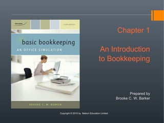 Chapter 1
An Introduction
to Bookkeeping
Prepared by
Brooke C. W. Barker
Copyright © 2010 by Nelson Education Limited
 