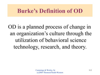 Cummings & Worley, 8e
(c)2005 Thomson/South-Western
1-3
Burke’s Definition of OD
OD is a planned process of change in
an organization’s culture through the
utilization of behavioral science
technology, research, and theory.
 