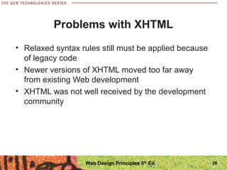 Problems with XHTML
• Relaxed syntax rules still must be applied because
of legacy code
• Newer versions of XHTML moved too far away
from existing Web development
• XHTML was not well received by the development
community
28Web Design Principles 5th
Ed.
 