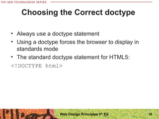 Choosing the Correct doctype
• Always use a doctype statement
• Using a doctype forces the browser to display in
standards mode
• The standard doctype statement for HTML5:
<!DOCTYPE html>
36Web Design Principles 5th
Ed.
 