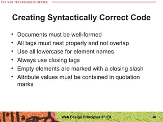 Creating Syntactically Correct Code
• Documents must be well-formed
• All tags must nest properly and not overlap
• Use all lowercase for element names
• Always use closing tags
• Empty elements are marked with a closing slash
• Attribute values must be contained in quotation
marks
38Web Design Principles 5th
Ed.
 