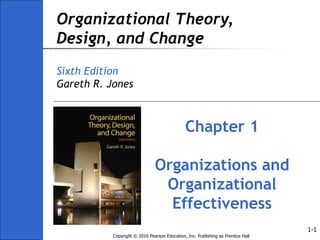 Copyright © 2010 Pearson Education, Inc. Publishing as Prentice Hall
1-1
1-1
Organizational Theory,
Design, and Change
Sixth Edition
Gareth R. Jones
Chapter 1
Organizations and
Organizational
Effectiveness
 