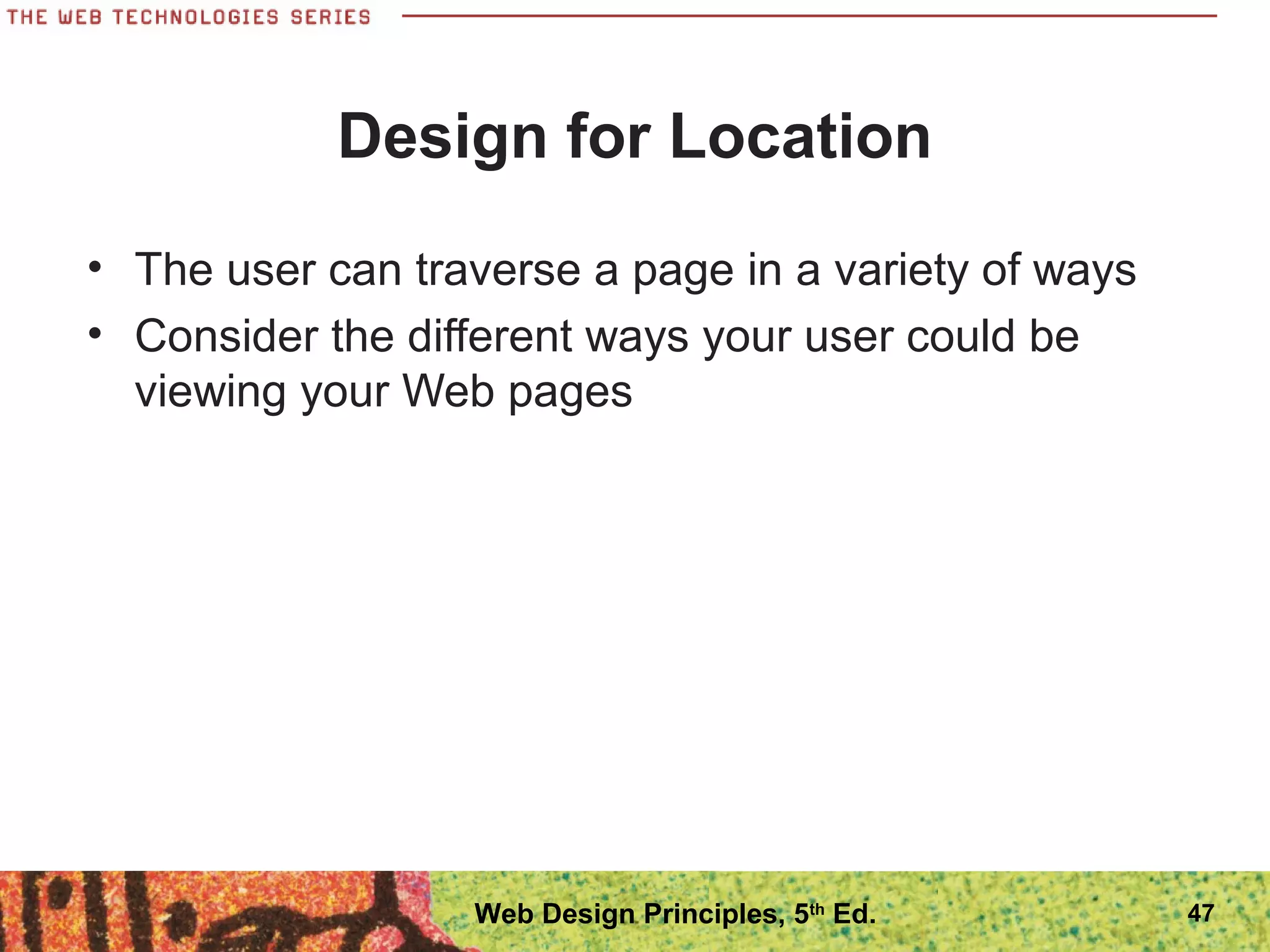 Design for Location
• The user can traverse a page in a variety of ways
• Consider the different ways your user could be
viewing your Web pages
47Web Design Principles, 5th
Ed.
 
