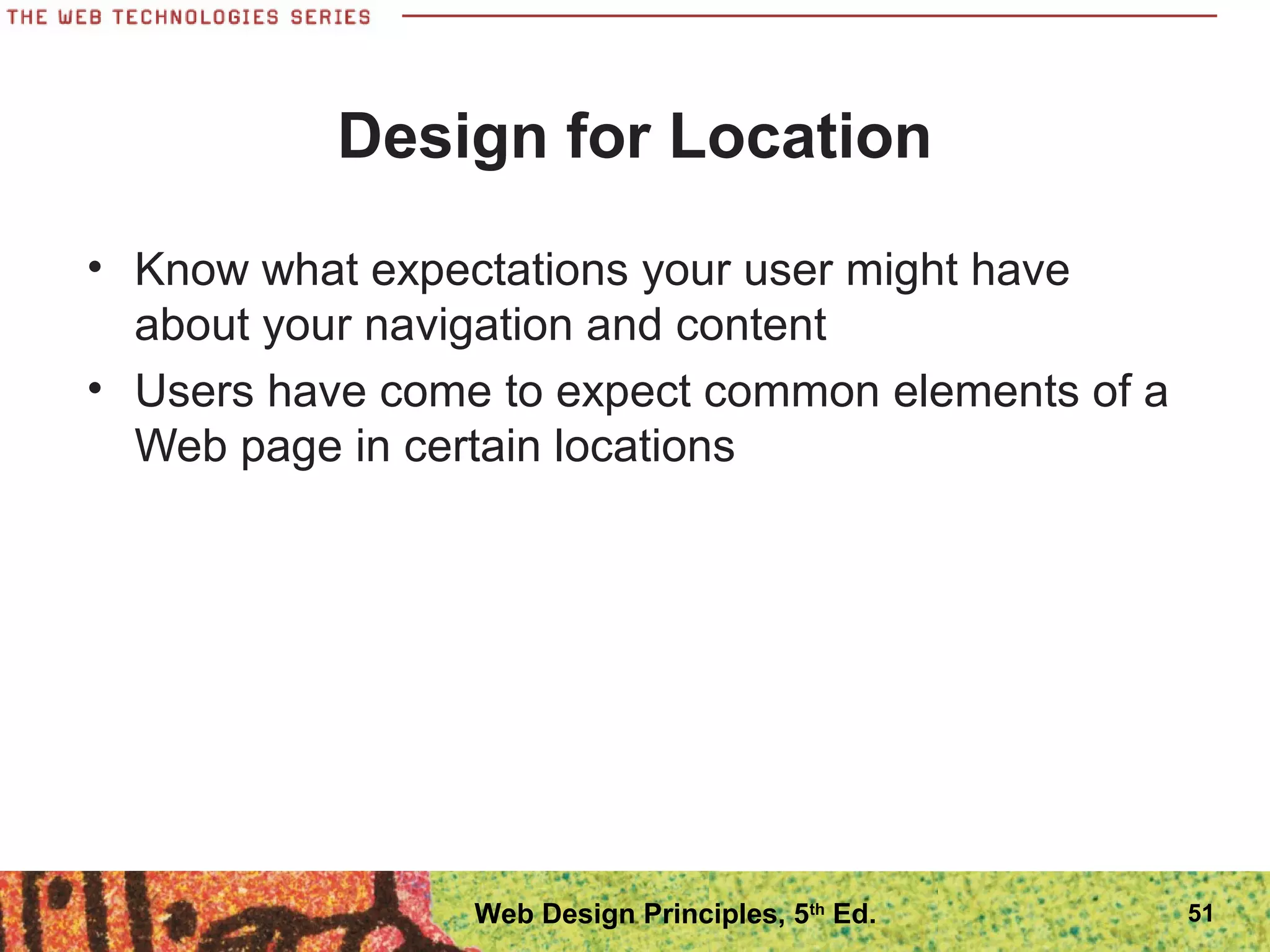 Design for Location
• Know what expectations your user might have
about your navigation and content
• Users have come to expect common elements of a
Web page in certain locations
51Web Design Principles, 5th
Ed.
 