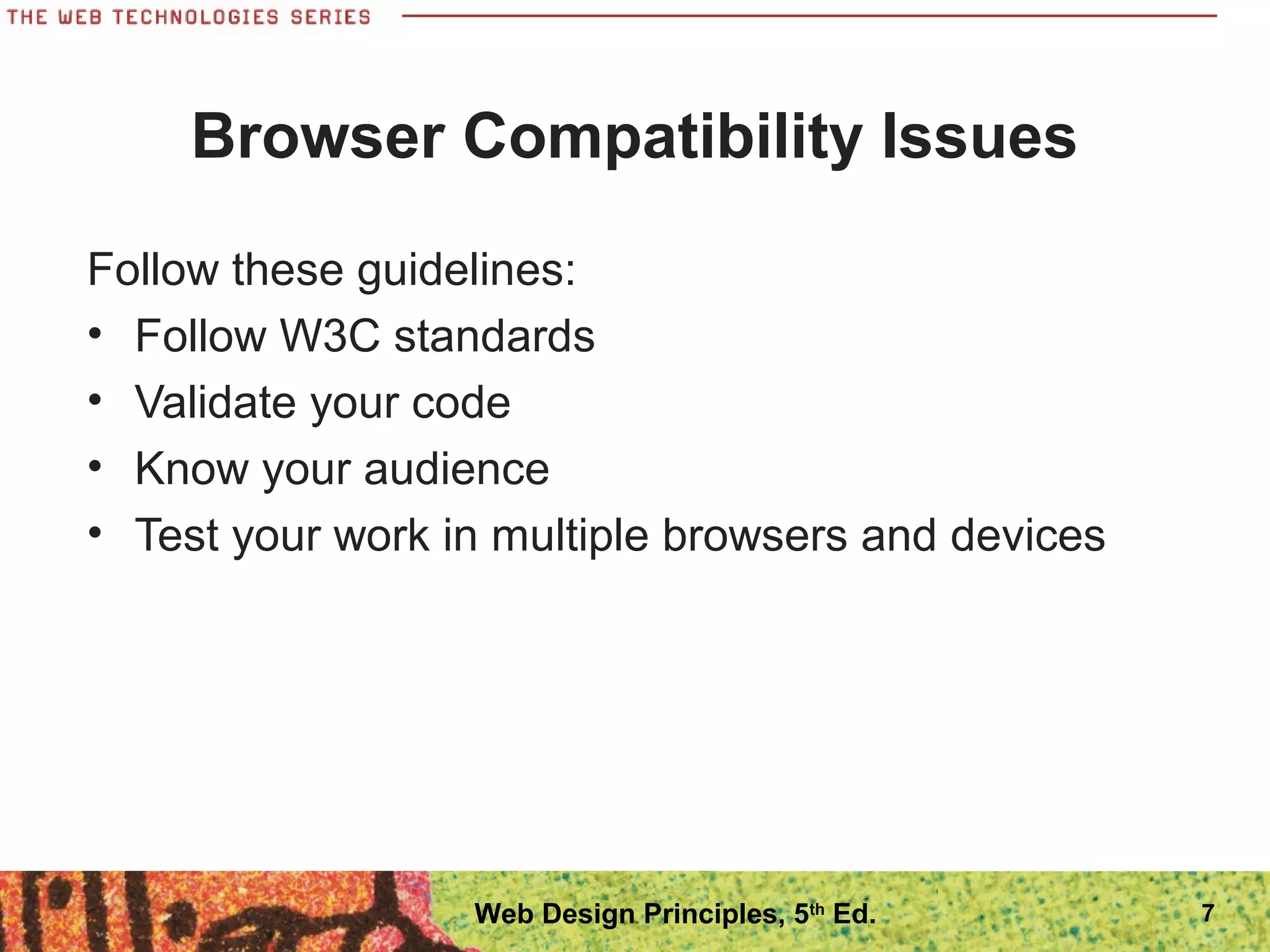 Browser Compatibility Issues
Follow these guidelines:
• Follow W3C standards
• Validate your code
• Know your audience
• Test your work in multiple browsers and devices
7Web Design Principles, 5th
Ed.
 
