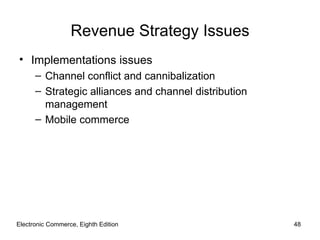 Revenue Strategy Issues
• Implementations issues
      – Channel conflict and cannibalization
      – Strategic alliances and channel distribution
        management
      – Mobile commerce




Electronic Commerce, Eighth Edition                    48
 