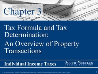 Chapter 3
   Tax Formula and Tax
   Determination;
   An Overview of Property
   Transactions
   Individual Income Taxes
© 2013 Cengage Learning. All Rights Reserved. May not be scanned, copied or duplicated, or posted to a publicly accessible website, in whole or in part.   1
 