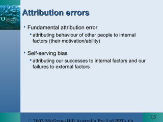 13
Attribution errorsAttribution errors
 Fundamental attribution error
 attributing behaviour of other people to internal
factors (their motivation/ability)
 Self-serving bias
 attributing our successes to internal factors and our
failures to external factors
 