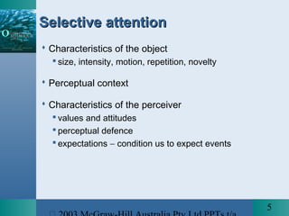 5
Selective attentionSelective attention
 Characteristics of the object
 size, intensity, motion, repetition, novelty
 Perceptual context
 Characteristics of the perceiver
 values and attitudes
 perceptual defence
 expectations − condition us to expect events
 