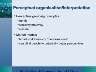 6
Perceptual organisation/interpretationPerceptual organisation/interpretation
 Perceptual grouping principles
 trends
 similarity/proximity
 closure
 Mental models
 broad world-views or ‘theories-in-use’
 can blind people to potentially better perspectives
 