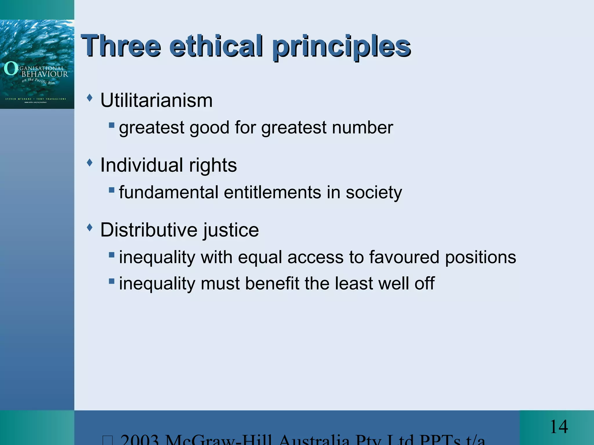 14
Three ethical principlesThree ethical principles
 Utilitarianism
 greatest good for greatest number
 Individual rights
 fundamental entitlements in society
 Distributive justice
 inequality with equal access to favoured positions
 inequality must benefit the least well off
 