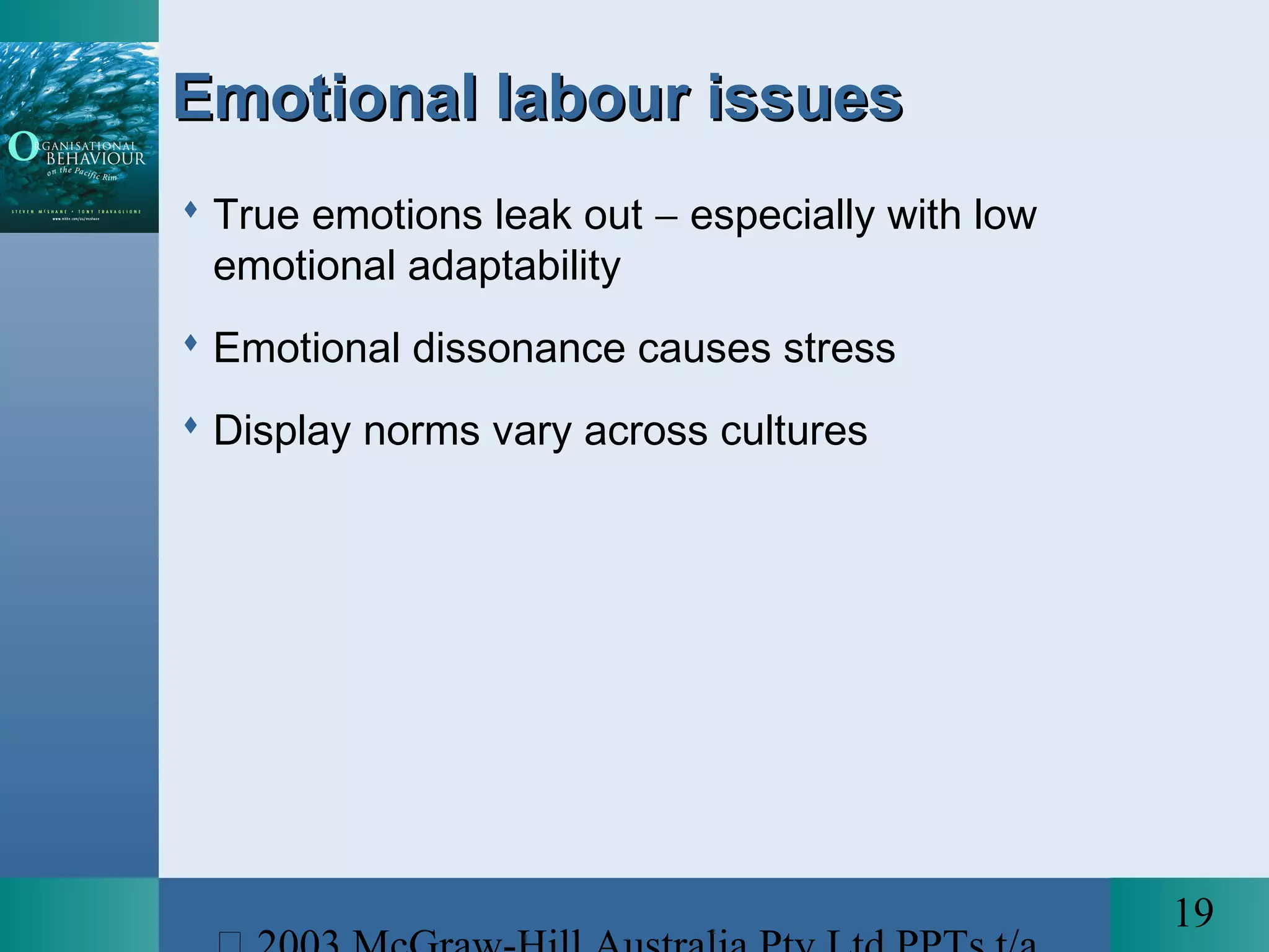 19
Emotional labour issuesEmotional labour issues
 True emotions leak out − especially with low
emotional adaptability
 Emotional dissonance causes stress
 Display norms vary across cultures
 