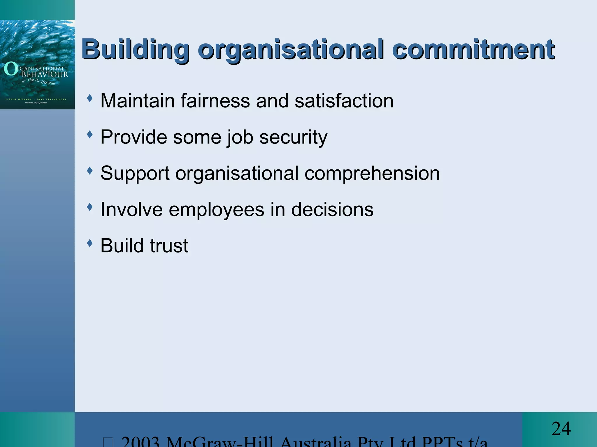 24
Building organisational commitmentBuilding organisational commitment
 Maintain fairness and satisfaction
 Provide some job security
 Support organisational comprehension
 Involve employees in decisions
 Build trust
 