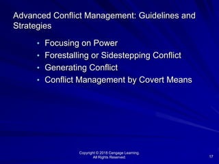 Copyright © 2018 Cengage Learning.
All Rights Reserved. 17
Advanced Conflict Management: Guidelines and
Strategies
• Focusing on Power
• Forestalling or Sidestepping Conflict
• Generating Conflict
• Conflict Management by Covert Means
 