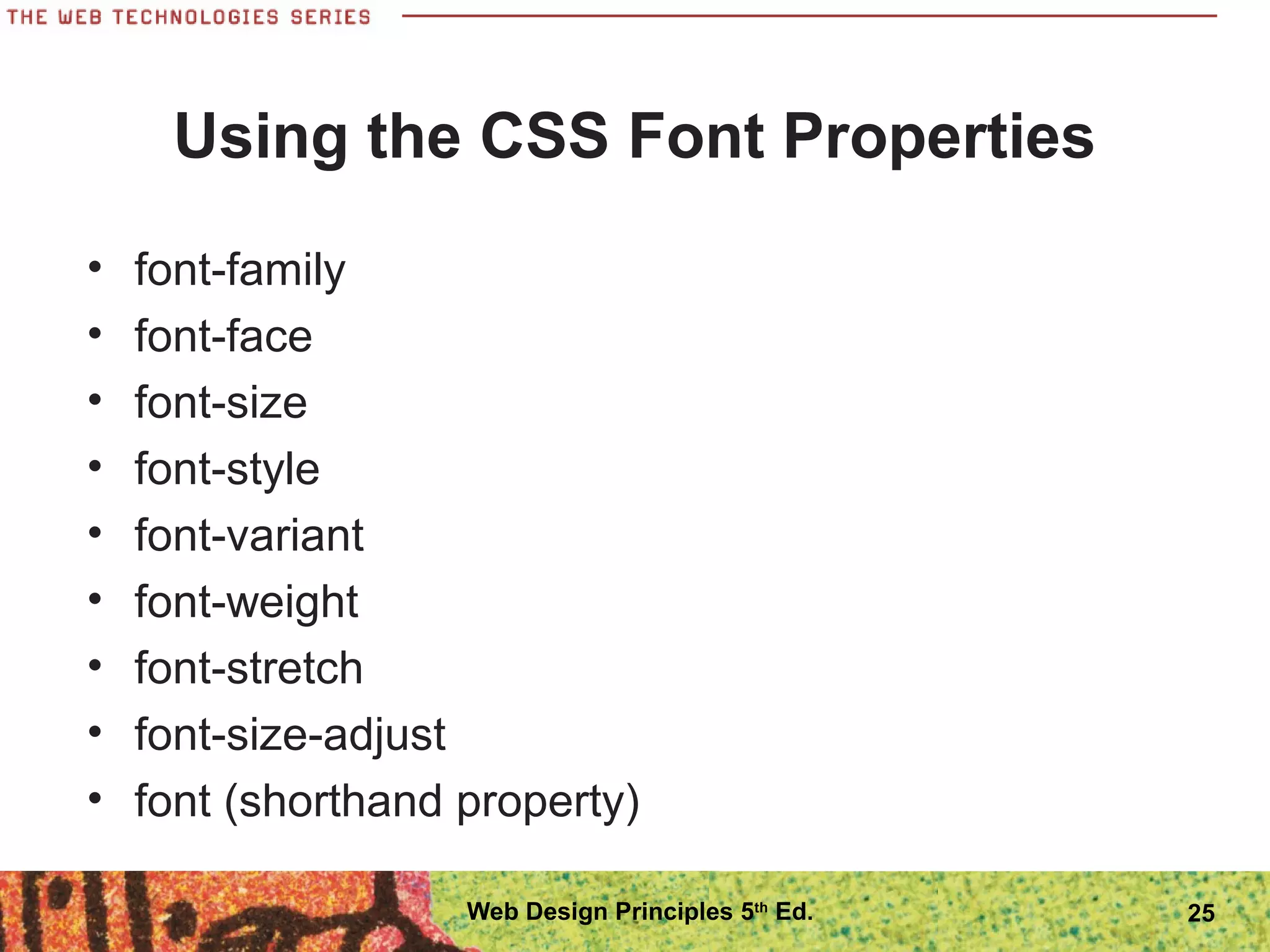 Using the CSS Font Properties
• font-family
• font-face
• font-size
• font-style
• font-variant
• font-weight
• font-stretch
• font-size-adjust
• font (shorthand property)
25Web Design Principles 5th
Ed.
 